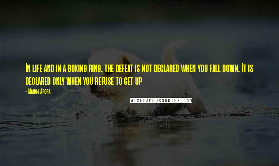 Manoj Arora Quotes: In life and in a boxing ring, the defeat is not declared when you fall down. It is declared only when you refuse to get up