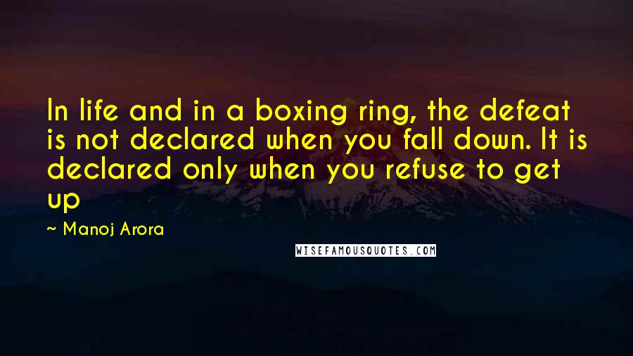 Manoj Arora Quotes: In life and in a boxing ring, the defeat is not declared when you fall down. It is declared only when you refuse to get up