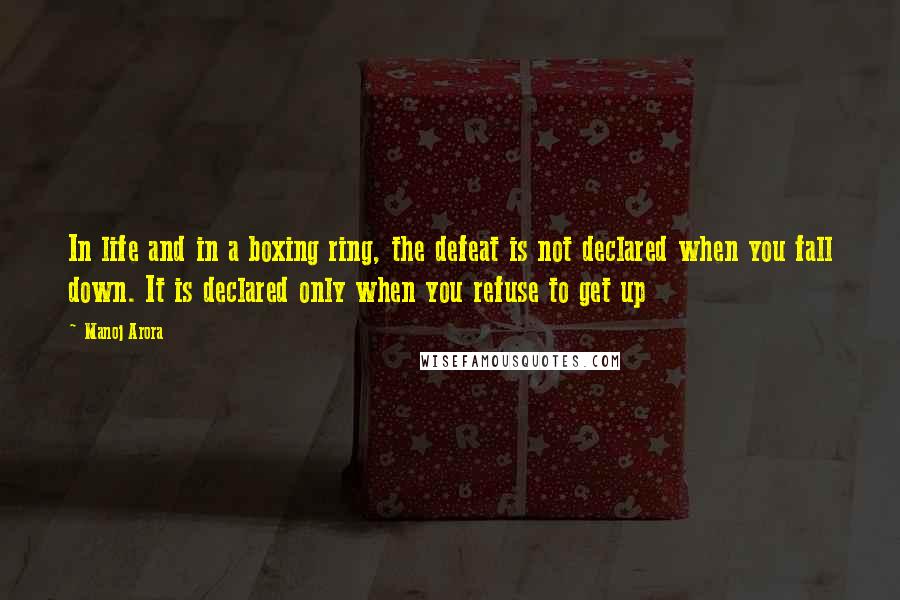 Manoj Arora Quotes: In life and in a boxing ring, the defeat is not declared when you fall down. It is declared only when you refuse to get up