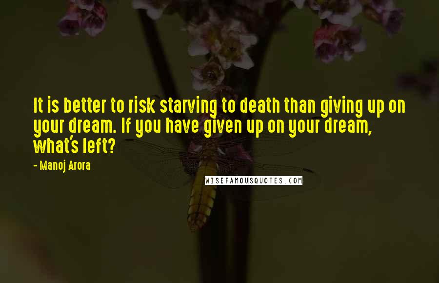 Manoj Arora Quotes: It is better to risk starving to death than giving up on your dream. If you have given up on your dream, what's left?