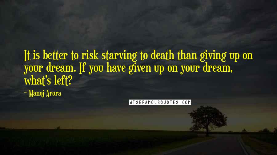 Manoj Arora Quotes: It is better to risk starving to death than giving up on your dream. If you have given up on your dream, what's left?