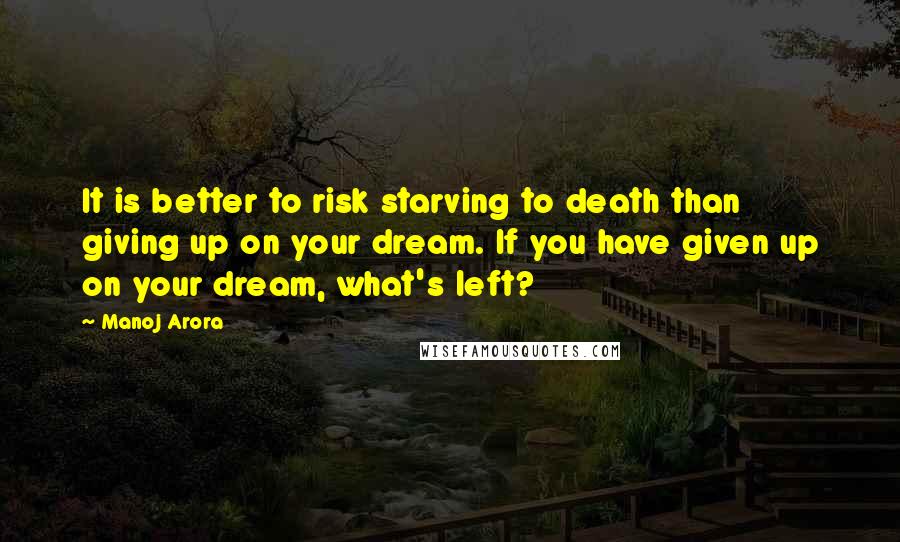 Manoj Arora Quotes: It is better to risk starving to death than giving up on your dream. If you have given up on your dream, what's left?