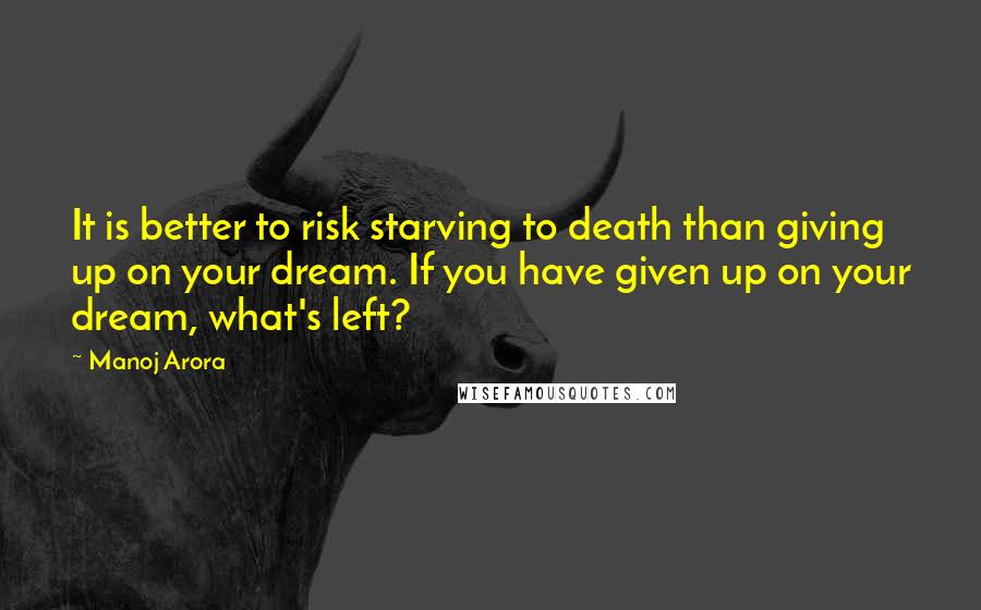 Manoj Arora Quotes: It is better to risk starving to death than giving up on your dream. If you have given up on your dream, what's left?