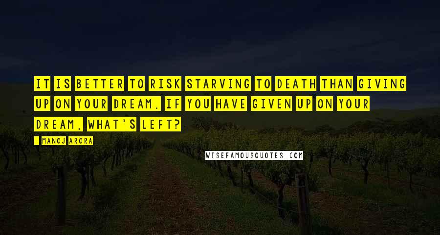 Manoj Arora Quotes: It is better to risk starving to death than giving up on your dream. If you have given up on your dream, what's left?