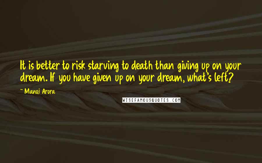 Manoj Arora Quotes: It is better to risk starving to death than giving up on your dream. If you have given up on your dream, what's left?