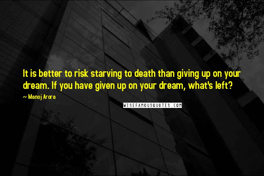 Manoj Arora Quotes: It is better to risk starving to death than giving up on your dream. If you have given up on your dream, what's left?