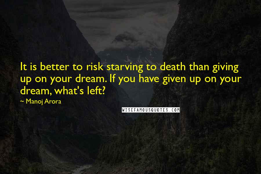 Manoj Arora Quotes: It is better to risk starving to death than giving up on your dream. If you have given up on your dream, what's left?