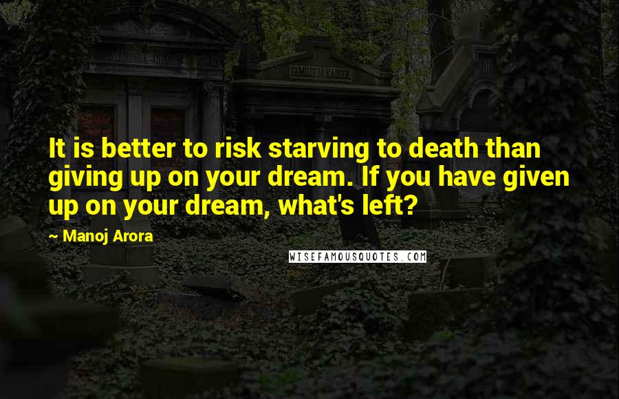 Manoj Arora Quotes: It is better to risk starving to death than giving up on your dream. If you have given up on your dream, what's left?