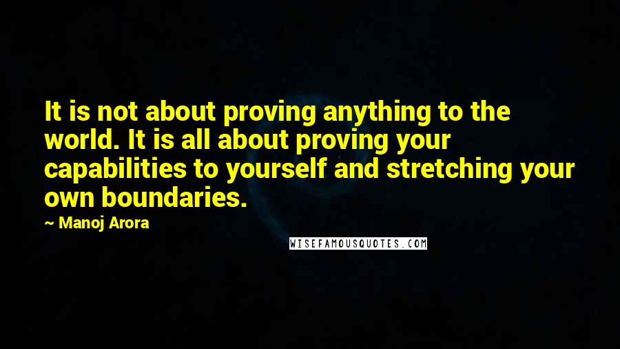 Manoj Arora Quotes: It is not about proving anything to the world. It is all about proving your capabilities to yourself and stretching your own boundaries.