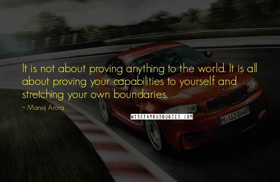 Manoj Arora Quotes: It is not about proving anything to the world. It is all about proving your capabilities to yourself and stretching your own boundaries.