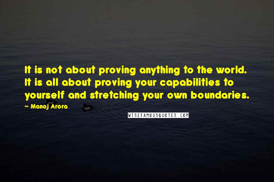 Manoj Arora Quotes: It is not about proving anything to the world. It is all about proving your capabilities to yourself and stretching your own boundaries.