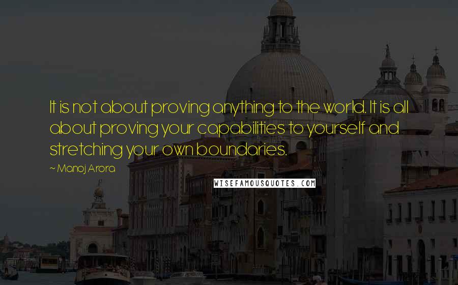 Manoj Arora Quotes: It is not about proving anything to the world. It is all about proving your capabilities to yourself and stretching your own boundaries.