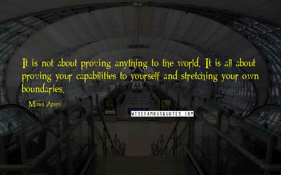 Manoj Arora Quotes: It is not about proving anything to the world. It is all about proving your capabilities to yourself and stretching your own boundaries.