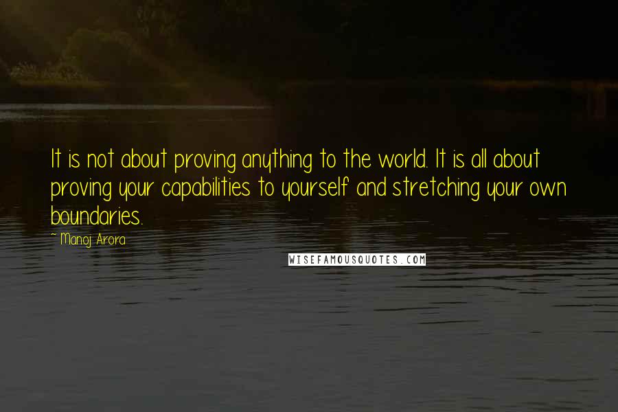 Manoj Arora Quotes: It is not about proving anything to the world. It is all about proving your capabilities to yourself and stretching your own boundaries.