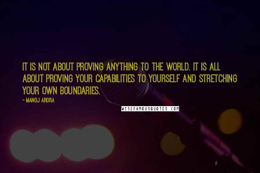 Manoj Arora Quotes: It is not about proving anything to the world. It is all about proving your capabilities to yourself and stretching your own boundaries.