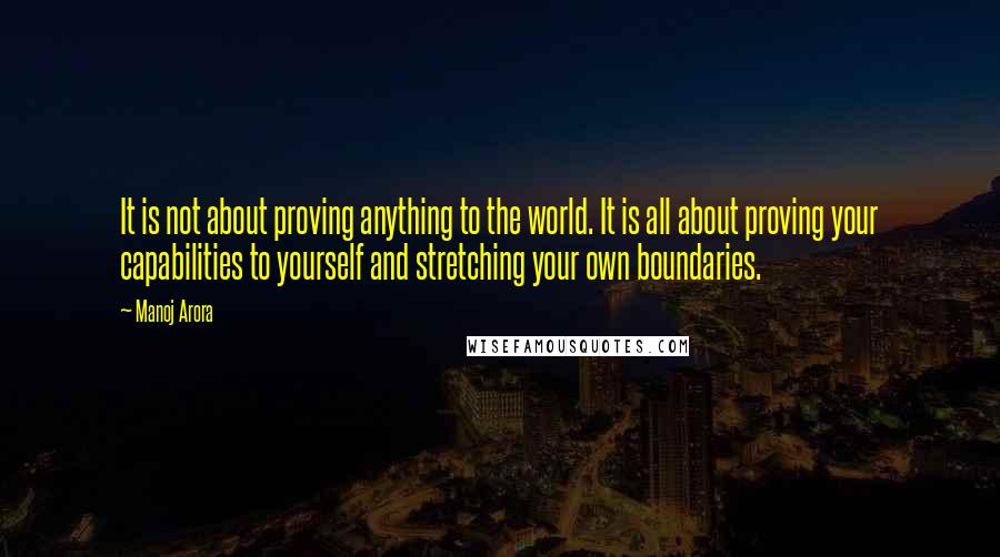 Manoj Arora Quotes: It is not about proving anything to the world. It is all about proving your capabilities to yourself and stretching your own boundaries.