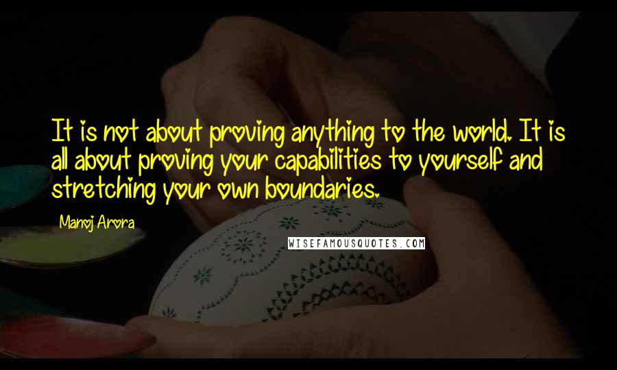 Manoj Arora Quotes: It is not about proving anything to the world. It is all about proving your capabilities to yourself and stretching your own boundaries.