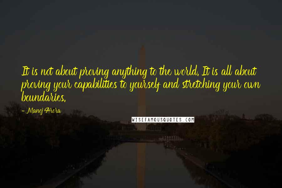 Manoj Arora Quotes: It is not about proving anything to the world. It is all about proving your capabilities to yourself and stretching your own boundaries.