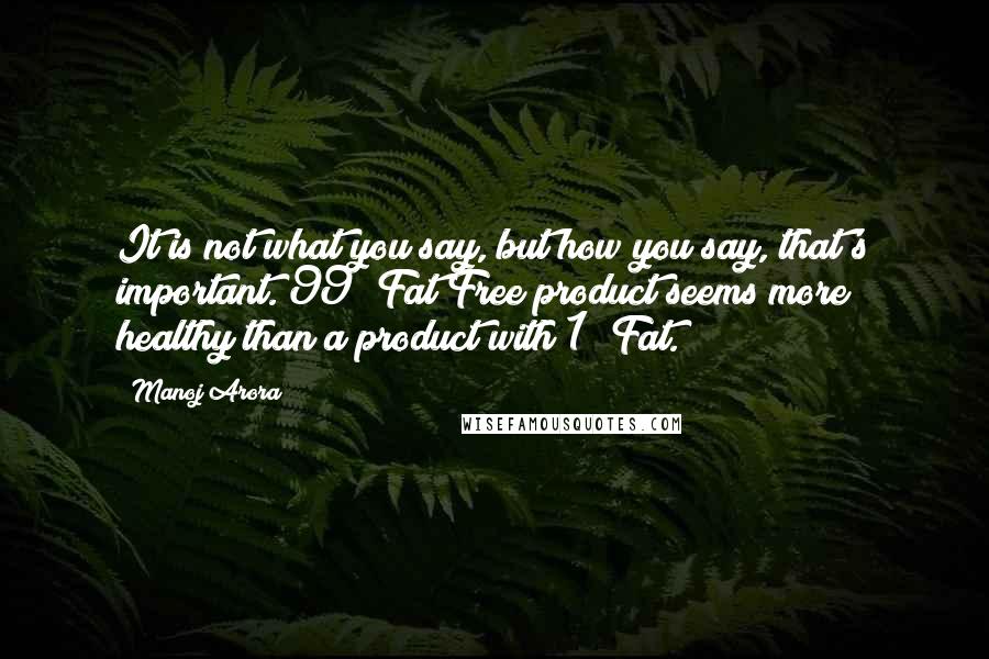 Manoj Arora Quotes: It is not what you say, but how you say, that's important. 99% Fat Free product seems more healthy than a product with 1% Fat.