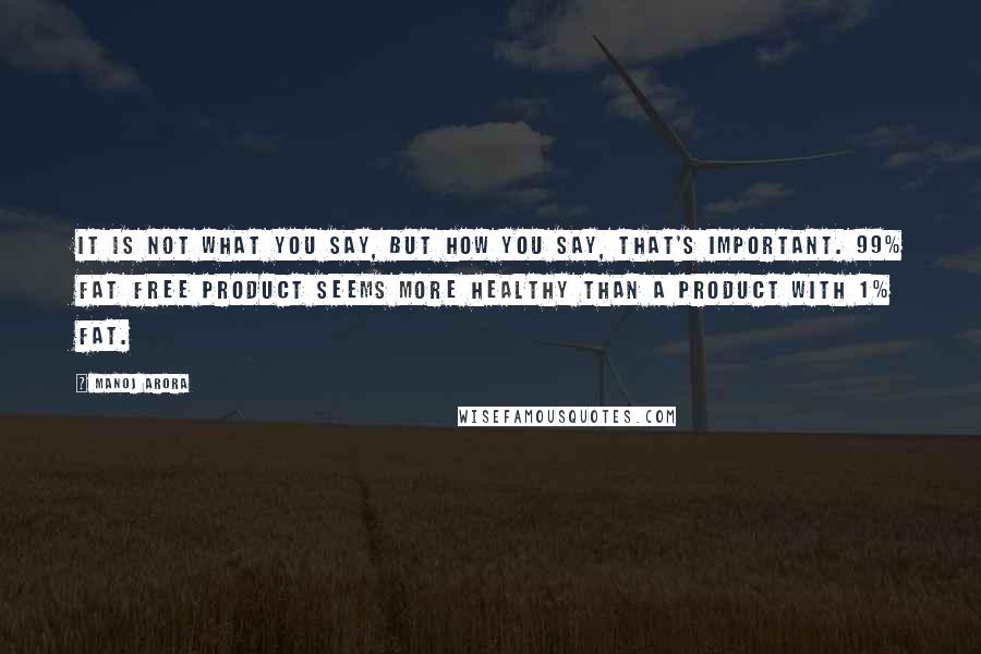 Manoj Arora Quotes: It is not what you say, but how you say, that's important. 99% Fat Free product seems more healthy than a product with 1% Fat.