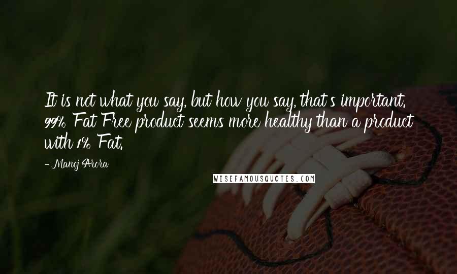 Manoj Arora Quotes: It is not what you say, but how you say, that's important. 99% Fat Free product seems more healthy than a product with 1% Fat.