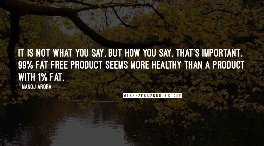 Manoj Arora Quotes: It is not what you say, but how you say, that's important. 99% Fat Free product seems more healthy than a product with 1% Fat.