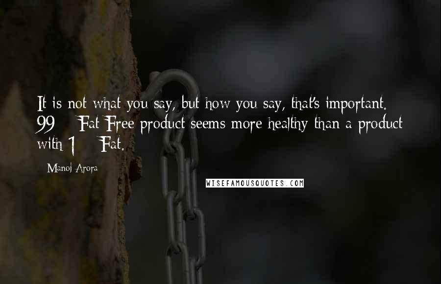 Manoj Arora Quotes: It is not what you say, but how you say, that's important. 99% Fat Free product seems more healthy than a product with 1% Fat.