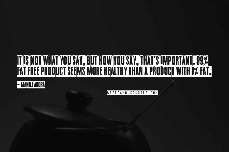 Manoj Arora Quotes: It is not what you say, but how you say, that's important. 99% Fat Free product seems more healthy than a product with 1% Fat.