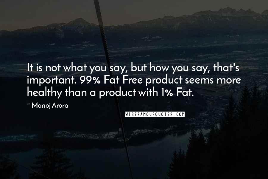 Manoj Arora Quotes: It is not what you say, but how you say, that's important. 99% Fat Free product seems more healthy than a product with 1% Fat.