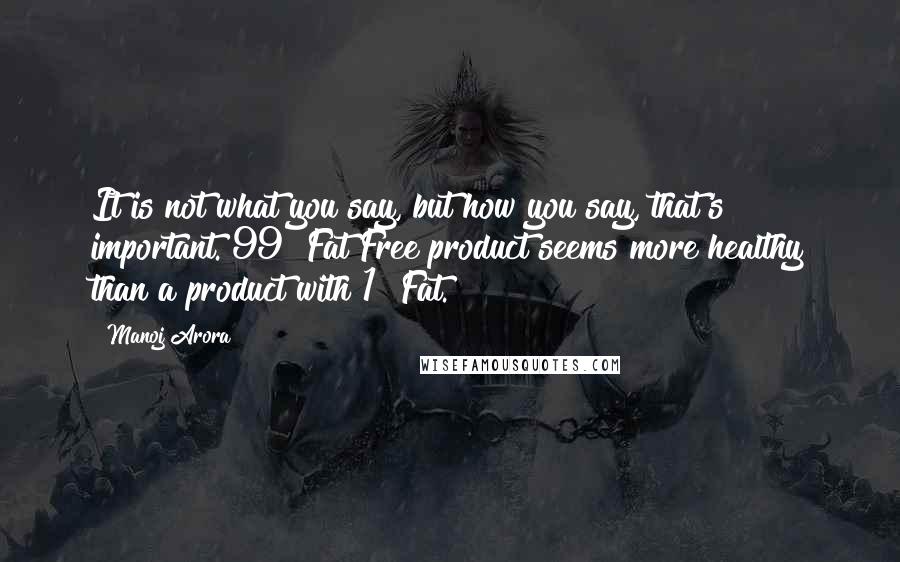 Manoj Arora Quotes: It is not what you say, but how you say, that's important. 99% Fat Free product seems more healthy than a product with 1% Fat.