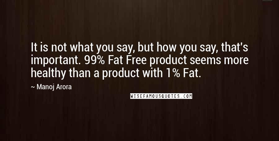 Manoj Arora Quotes: It is not what you say, but how you say, that's important. 99% Fat Free product seems more healthy than a product with 1% Fat.