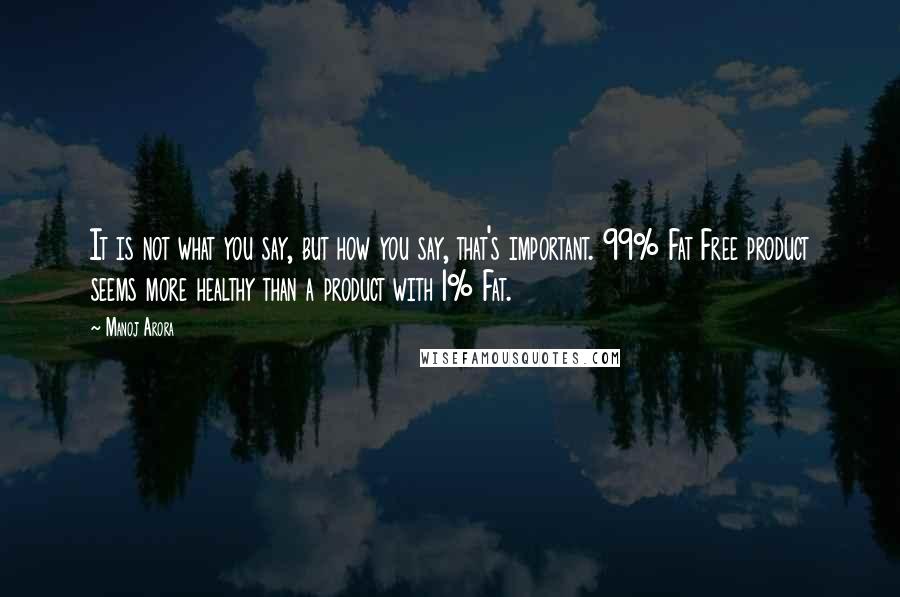 Manoj Arora Quotes: It is not what you say, but how you say, that's important. 99% Fat Free product seems more healthy than a product with 1% Fat.