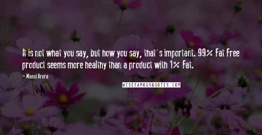 Manoj Arora Quotes: It is not what you say, but how you say, that's important. 99% Fat Free product seems more healthy than a product with 1% Fat.