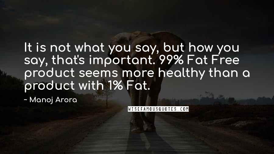 Manoj Arora Quotes: It is not what you say, but how you say, that's important. 99% Fat Free product seems more healthy than a product with 1% Fat.
