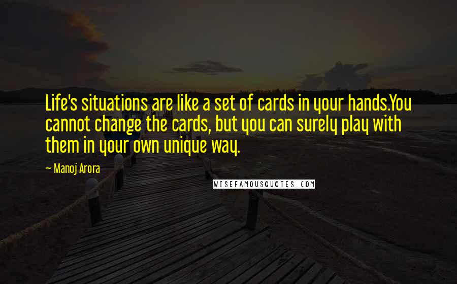 Manoj Arora Quotes: Life's situations are like a set of cards in your hands.You cannot change the cards, but you can surely play with them in your own unique way.