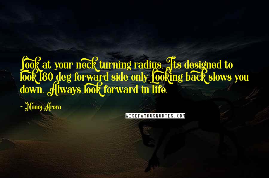 Manoj Arora Quotes: Look at your neck turning radius. Its designed to look 180 deg forward side only.Looking back slows you down. Always look forward in life.