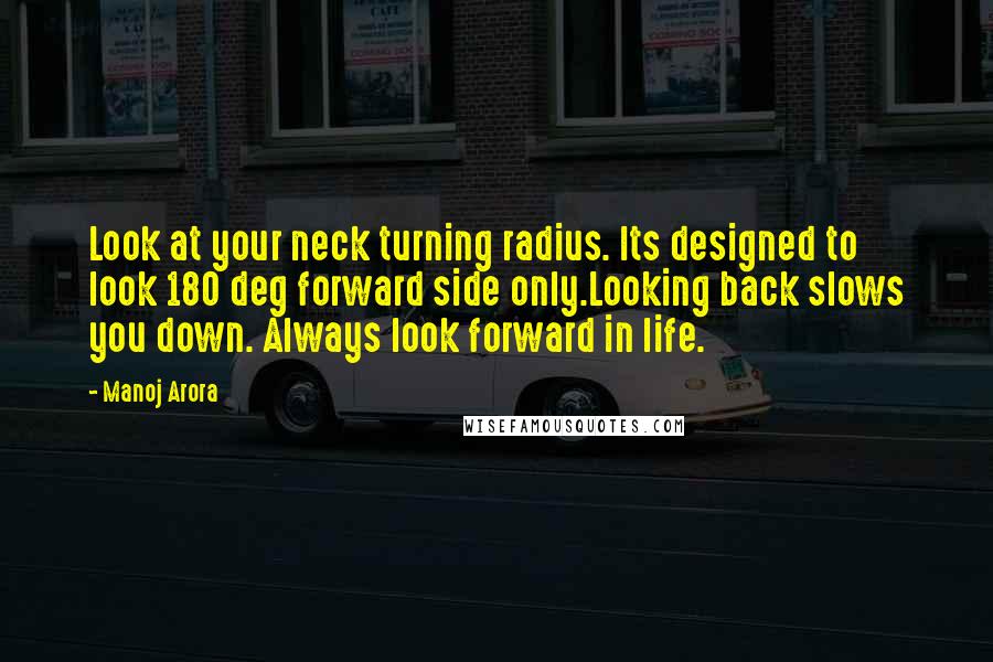 Manoj Arora Quotes: Look at your neck turning radius. Its designed to look 180 deg forward side only.Looking back slows you down. Always look forward in life.