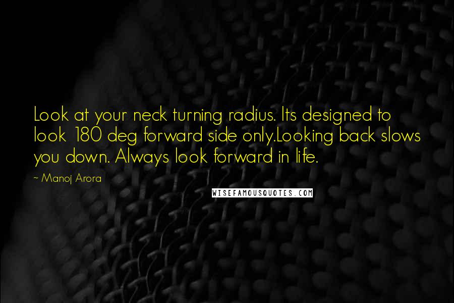 Manoj Arora Quotes: Look at your neck turning radius. Its designed to look 180 deg forward side only.Looking back slows you down. Always look forward in life.