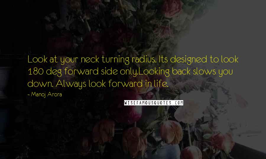 Manoj Arora Quotes: Look at your neck turning radius. Its designed to look 180 deg forward side only.Looking back slows you down. Always look forward in life.