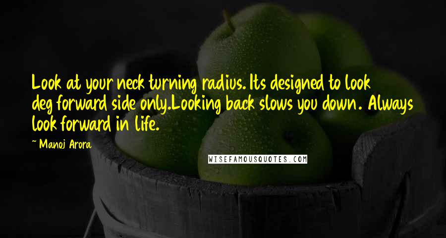 Manoj Arora Quotes: Look at your neck turning radius. Its designed to look 180 deg forward side only.Looking back slows you down. Always look forward in life.