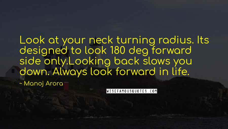 Manoj Arora Quotes: Look at your neck turning radius. Its designed to look 180 deg forward side only.Looking back slows you down. Always look forward in life.