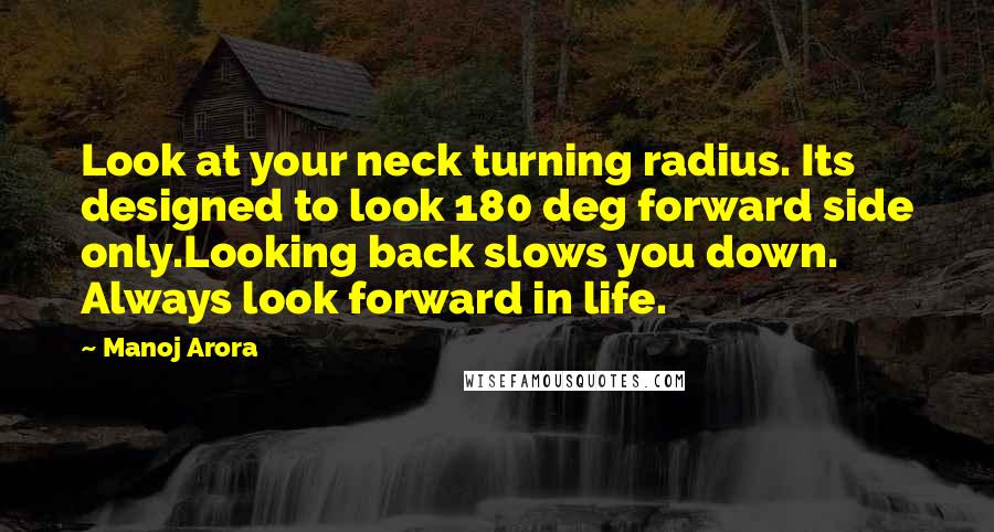 Manoj Arora Quotes: Look at your neck turning radius. Its designed to look 180 deg forward side only.Looking back slows you down. Always look forward in life.