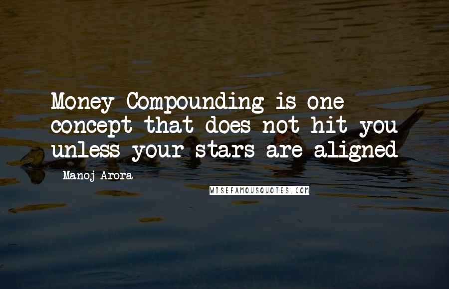 Manoj Arora Quotes: Money Compounding is one concept that does not hit you unless your stars are aligned