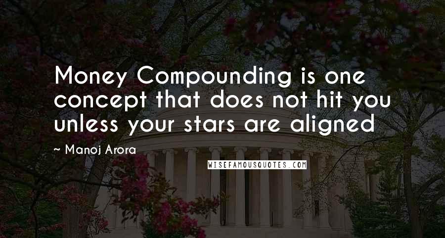 Manoj Arora Quotes: Money Compounding is one concept that does not hit you unless your stars are aligned