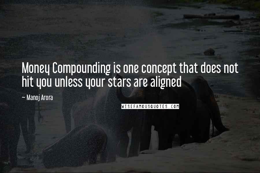 Manoj Arora Quotes: Money Compounding is one concept that does not hit you unless your stars are aligned
