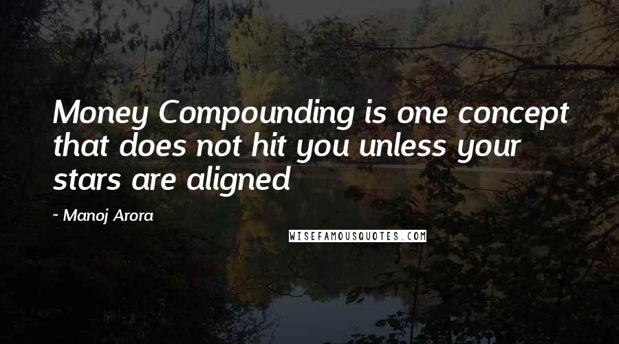 Manoj Arora Quotes: Money Compounding is one concept that does not hit you unless your stars are aligned