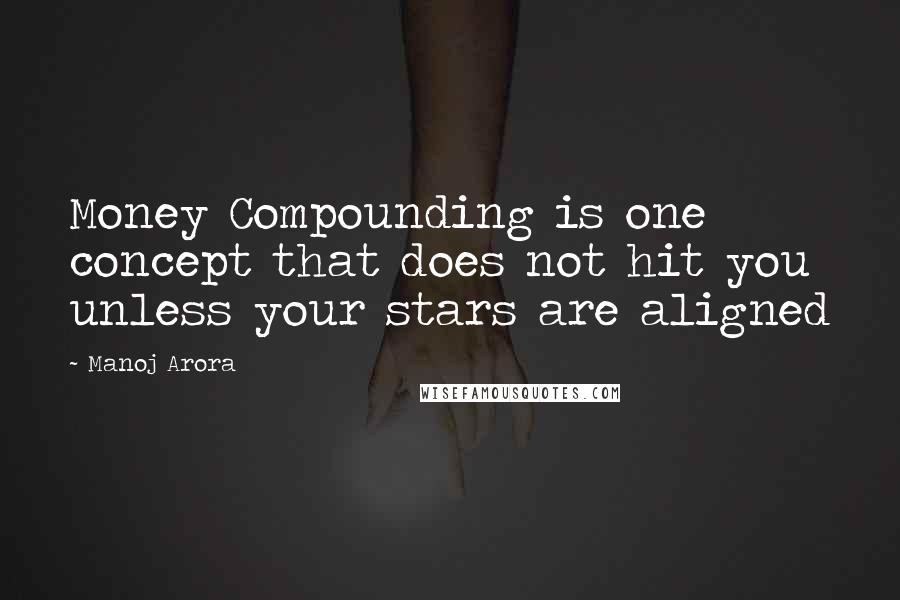 Manoj Arora Quotes: Money Compounding is one concept that does not hit you unless your stars are aligned