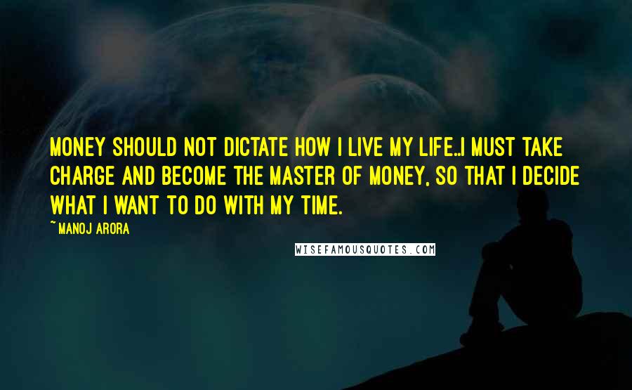 Manoj Arora Quotes: Money should not dictate how I live my life..I must take charge and become the master of money, so that I decide what I want to do with my time.