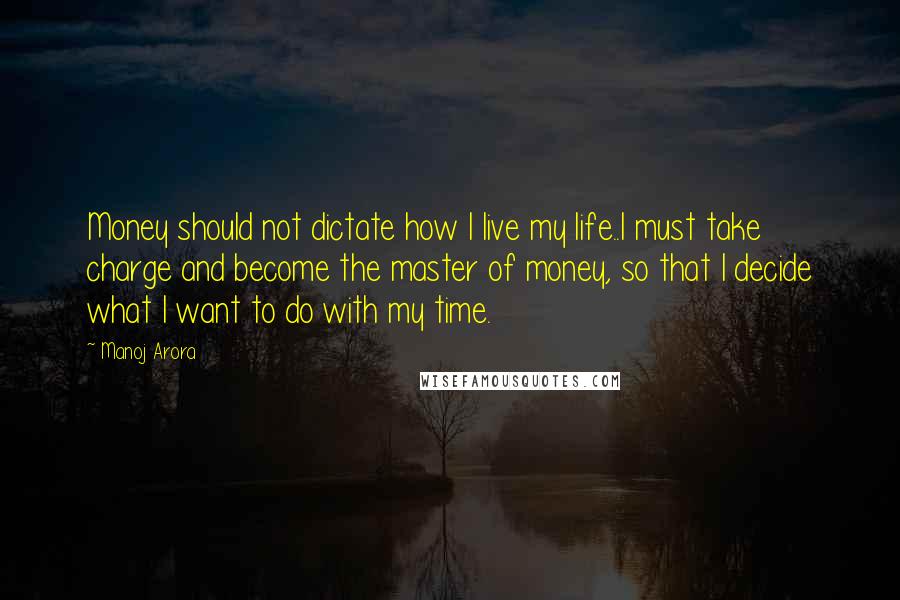 Manoj Arora Quotes: Money should not dictate how I live my life..I must take charge and become the master of money, so that I decide what I want to do with my time.