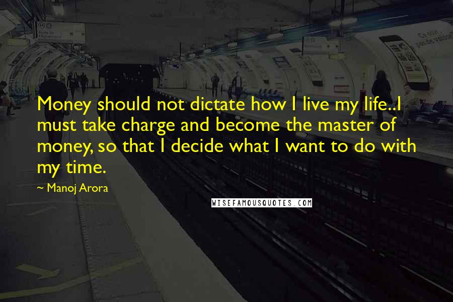 Manoj Arora Quotes: Money should not dictate how I live my life..I must take charge and become the master of money, so that I decide what I want to do with my time.